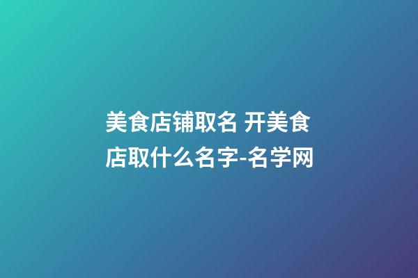 美食店铺取名 开美食店取什么名字-名学网-第1张-店铺起名-玄机派